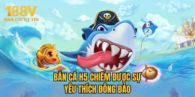 Bắn cá H5 chiếm được sự yêu thích đông đảo