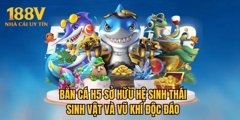 Bắn cá H5 sở hữu hệ sinh thái sinh vật và vũ khí độc đáo