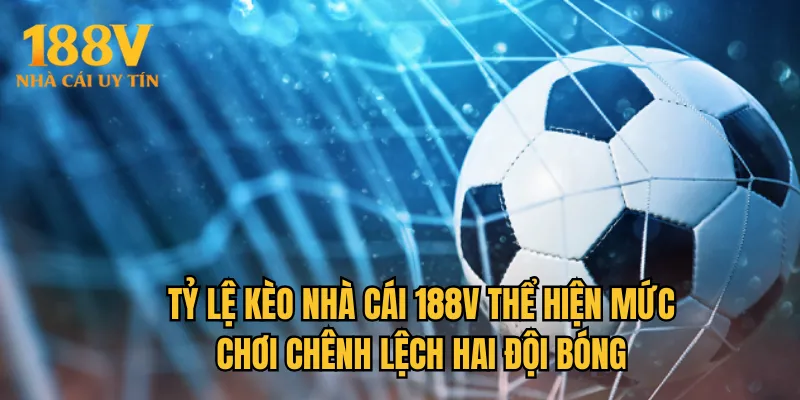 Tỷ lệ kèo nhà cái 188V thể hiện mức chênh lệch hai đội bóng